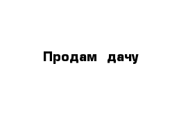 Продам  дачу 